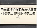 巴音郭楞护师职称考试需要什么学历(护师职称学历要求)