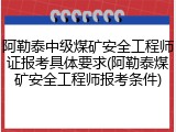 阿勒泰中级煤矿安全工程师证报考具体要求(阿勒泰煤矿安全工程师报考条件)