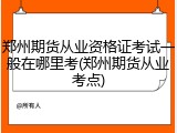 郑州期货从业资格证考试一般在哪里考(郑州期货从业考点)