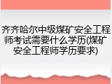 齐齐哈尔中级煤矿安全工程师考试需要什么学历(煤矿安全工程师学历要求)