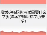 塔城护师职称考试需要什么学历(塔城护师职称学历要求)