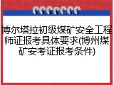 博尔塔拉初级煤矿安全工程师证报考具体要求(博州煤矿安考证报考条件)