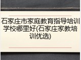 石家庄市家庭教育指导培训学校哪里好(石家庄家教培训优选)