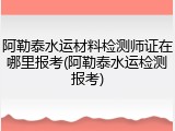 阿勒泰水运材料检测师证在哪里报考(阿勒泰水运检测报考)