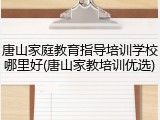 唐山家庭教育指导培训学校哪里好(唐山家教培训优选)