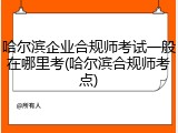 哈尔滨企业合规师考试一般在哪里考(哈尔滨合规师考点)