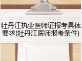 牡丹江执业医师证报考具体要求(牡丹江医师报考条件)