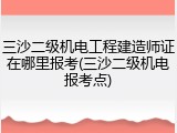 三沙二级机电工程建造师证在哪里报考(三沙二级机电报考点)