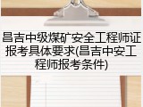 昌吉中级煤矿安全工程师证报考具体要求(昌吉中安工程师报考条件)