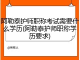 阿勒泰护师职称考试需要什么学历(阿勒泰护师职称学历要求)