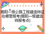 揭阳一级公路工程建造师证在哪里报考(揭阳一级建造师报考点)
