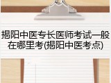 揭阳中医专长医师考试一般在哪里考(揭阳中医考点)