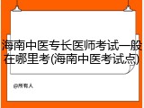 海南中医专长医师考试一般在哪里考(海南中医考试点)