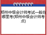 郑州中级会计师考试一般在哪里考(郑州中级会计师考点)
