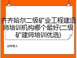 齐齐哈尔二级矿业工程建造师培训机构哪个最好(二级矿建师培训优选)