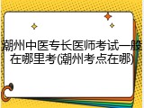 潮州中医专长医师考试一般在哪里考(潮州考点在哪)
