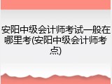 安阳中级会计师考试一般在哪里考(安阳中级会计师考点)