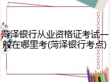 菏泽银行从业资格证考试一般在哪里考(菏泽银行考点)