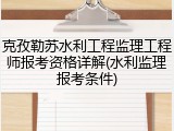 克孜勒苏水利工程监理工程师报考资格详解(水利监理报考条件)