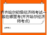 齐齐哈尔初级经济师考试一般在哪里考(齐齐哈尔经济师考点)