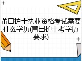 莆田护士执业资格考试需要什么学历(莆田护士考学历要求)