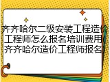 齐齐哈尔二级安装工程造价工程师怎么报名培训费用(齐齐哈尔造价工程师报名)