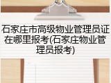 石家庄市高级物业管理员证在哪里报考(石家庄物业管理员报考)