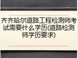 齐齐哈尔道路工程检测师考试需要什么学历(道路检测师学历要求)