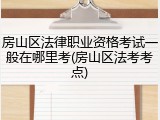 房山区法律职业资格考试一般在哪里考(房山区法考考点)