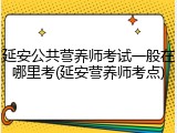 延安公共营养师考试一般在哪里考(延安营养师考点)