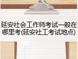 延安社会工作师考试一般在哪里考(延安社工考试地点)