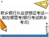新乡银行从业资格证考试一般在哪里考(银行考试新乡考点)