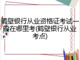 鹤壁银行从业资格证考试一般在哪里考(鹤壁银行从业考点)