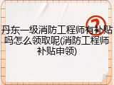丹东一级消防工程师有补贴吗怎么领取呢(消防工程师补贴申领)