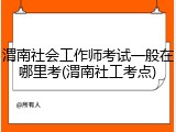 渭南社会工作师考试一般在哪里考(渭南社工考点)