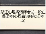 怒江心理咨询师考试一般在哪里考(心理咨询师怒江考点)