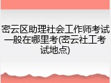 密云区助理社会工作师考试一般在哪里考(密云社工考试地点)