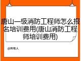 唐山一级消防工程师怎么报名培训费用(唐山消防工程师培训费用)