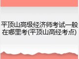 平顶山高级经济师考试一般在哪里考(平顶山高经考点)