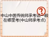 中山中医传统师承考试一般在哪里考(中山师承考点)