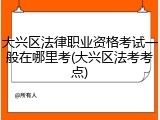 大兴区法律职业资格考试一般在哪里考(大兴区法考考点)