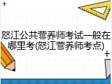 怒江公共营养师考试一般在哪里考(怒江营养师考点)
