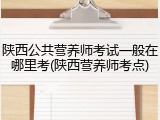 陕西公共营养师考试一般在哪里考(陕西营养师考点)