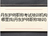 丹东护师职称考试培训机构哪里找(丹东护师职称培训)