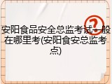 安阳食品安全总监考试一般在哪里考(安阳食安总监考点)