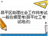 昌平区助理社会工作师考试一般在哪里考(昌平社工考试地点)