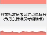 丹东标准员考试难点具体分析(丹东标准员考纲难点)
