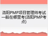 洛阳PMP项目管理师考试一般在哪里考(洛阳PMP考点)