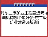 丹东二级矿业工程建造师培训机构哪个最好(丹东二级矿业建造师培训)