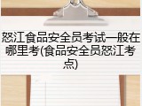 怒江食品安全员考试一般在哪里考(食品安全员怒江考点)